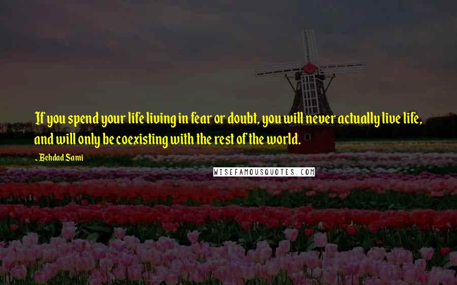 Behdad Sami Quotes: If you spend your life living in fear or doubt, you will never actually live life, and will only be coexisting with the rest of the world.