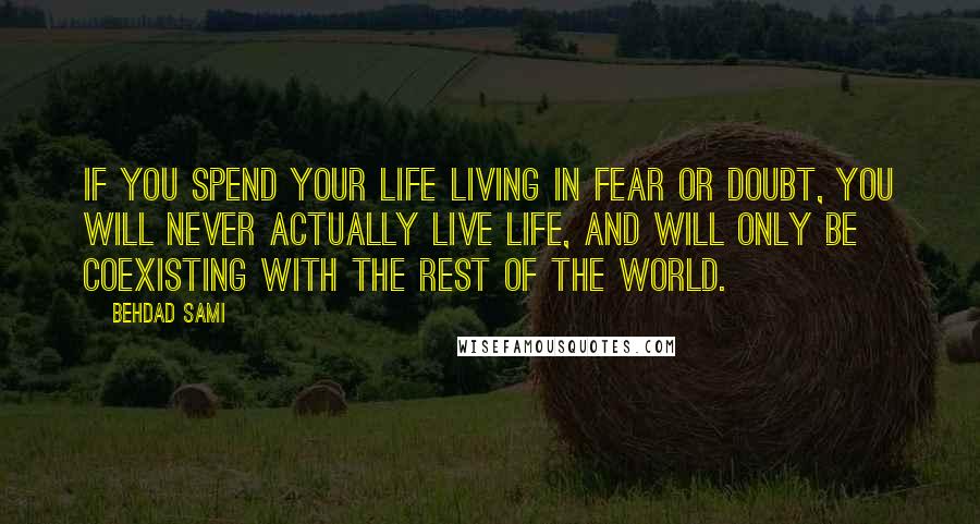 Behdad Sami Quotes: If you spend your life living in fear or doubt, you will never actually live life, and will only be coexisting with the rest of the world.