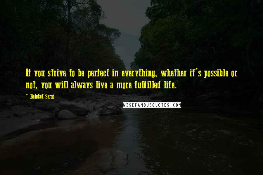 Behdad Sami Quotes: If you strive to be perfect in everything, whether it's possible or not, you will always live a more fulfilled life.