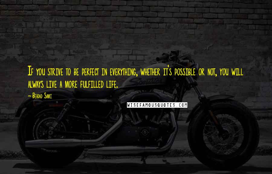 Behdad Sami Quotes: If you strive to be perfect in everything, whether it's possible or not, you will always live a more fulfilled life.