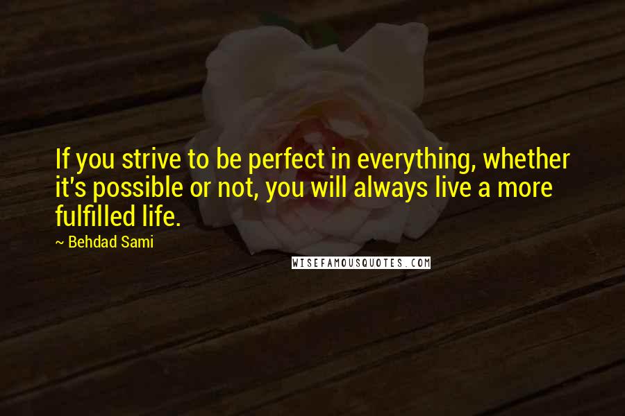 Behdad Sami Quotes: If you strive to be perfect in everything, whether it's possible or not, you will always live a more fulfilled life.