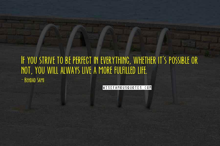 Behdad Sami Quotes: If you strive to be perfect in everything, whether it's possible or not, you will always live a more fulfilled life.