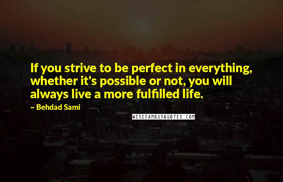 Behdad Sami Quotes: If you strive to be perfect in everything, whether it's possible or not, you will always live a more fulfilled life.