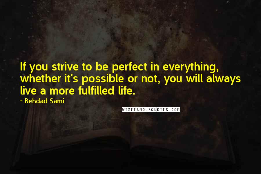 Behdad Sami Quotes: If you strive to be perfect in everything, whether it's possible or not, you will always live a more fulfilled life.