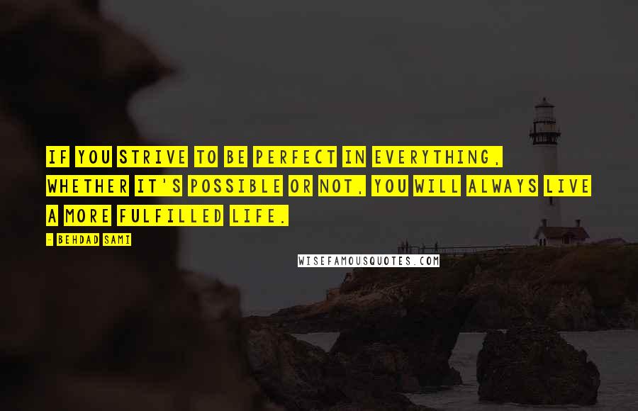 Behdad Sami Quotes: If you strive to be perfect in everything, whether it's possible or not, you will always live a more fulfilled life.