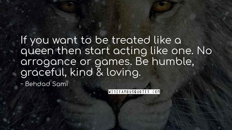 Behdad Sami Quotes: If you want to be treated like a queen then start acting like one. No arrogance or games. Be humble, graceful, kind & loving.