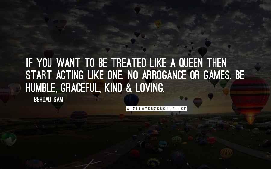 Behdad Sami Quotes: If you want to be treated like a queen then start acting like one. No arrogance or games. Be humble, graceful, kind & loving.