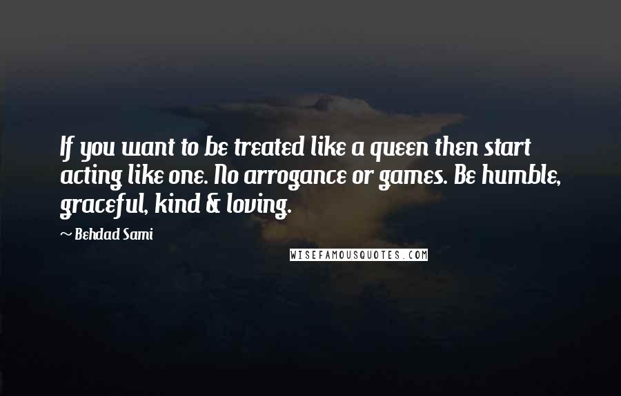 Behdad Sami Quotes: If you want to be treated like a queen then start acting like one. No arrogance or games. Be humble, graceful, kind & loving.