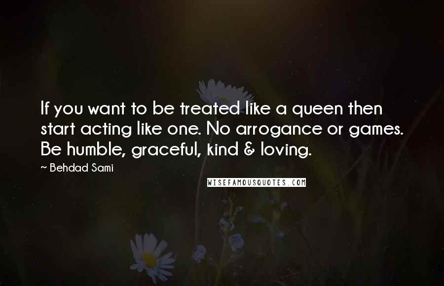 Behdad Sami Quotes: If you want to be treated like a queen then start acting like one. No arrogance or games. Be humble, graceful, kind & loving.