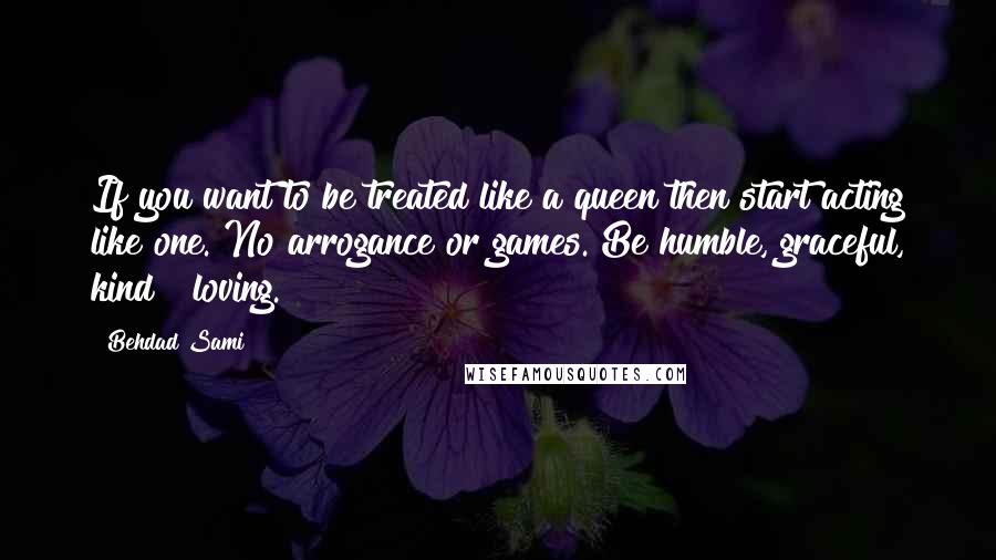 Behdad Sami Quotes: If you want to be treated like a queen then start acting like one. No arrogance or games. Be humble, graceful, kind & loving.