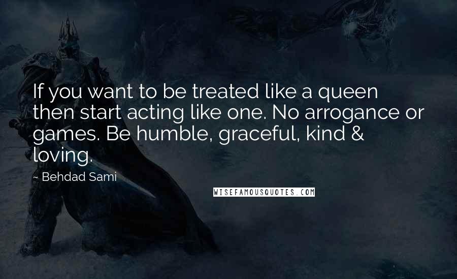 Behdad Sami Quotes: If you want to be treated like a queen then start acting like one. No arrogance or games. Be humble, graceful, kind & loving.
