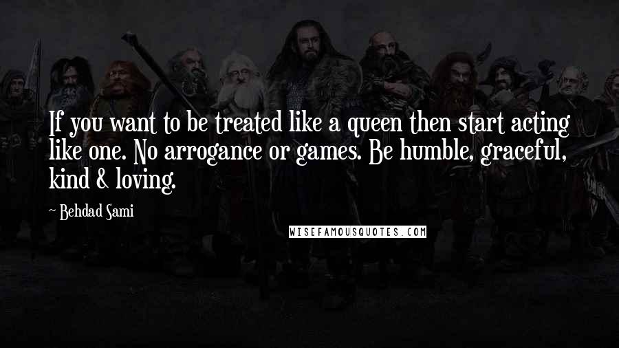 Behdad Sami Quotes: If you want to be treated like a queen then start acting like one. No arrogance or games. Be humble, graceful, kind & loving.