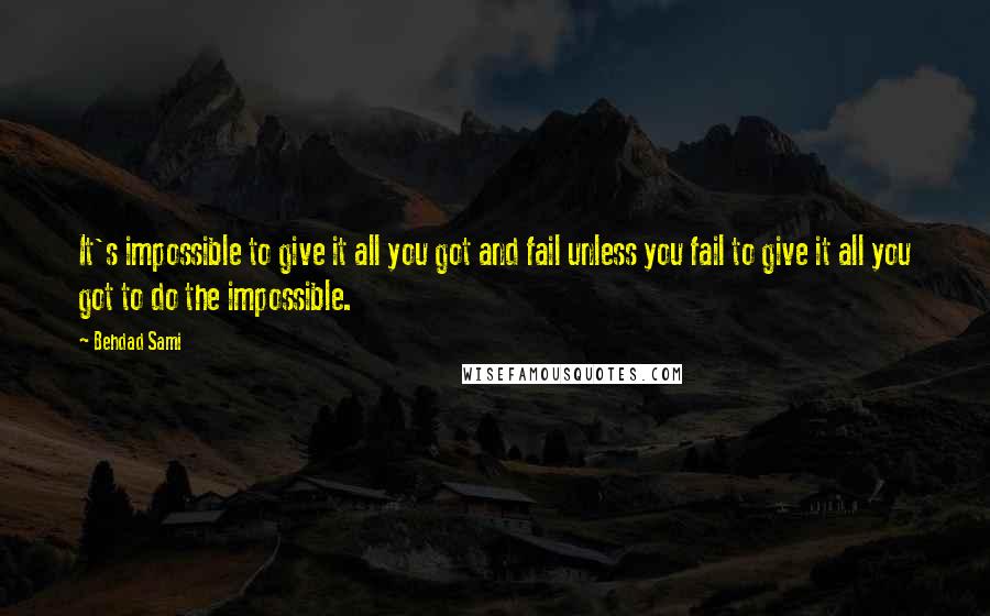 Behdad Sami Quotes: It's impossible to give it all you got and fail unless you fail to give it all you got to do the impossible.
