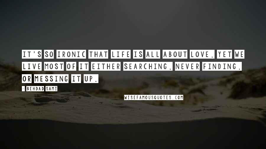 Behdad Sami Quotes: It's so ironic that life is all about love, yet we live most of it either searching, never finding, or messing it up.
