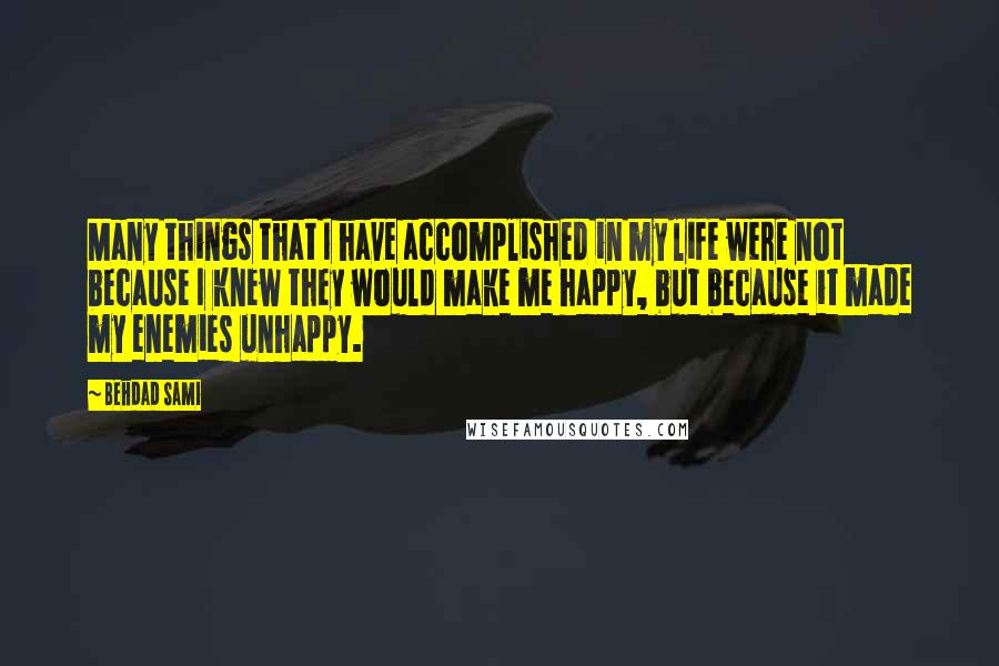 Behdad Sami Quotes: Many things that I have accomplished in my life were not because I knew they would make me happy, but because it made my enemies unhappy.