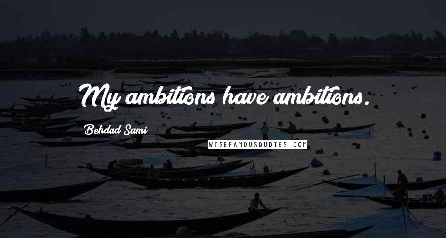 Behdad Sami Quotes: My ambitions have ambitions.