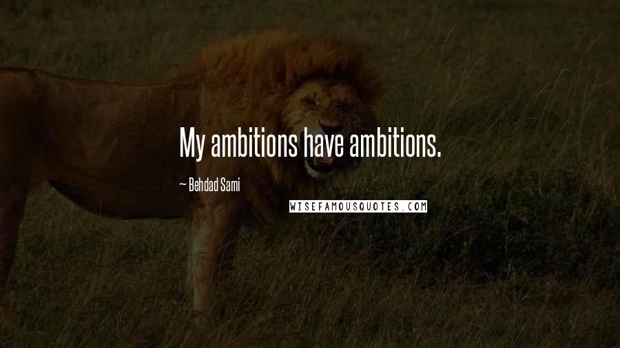 Behdad Sami Quotes: My ambitions have ambitions.