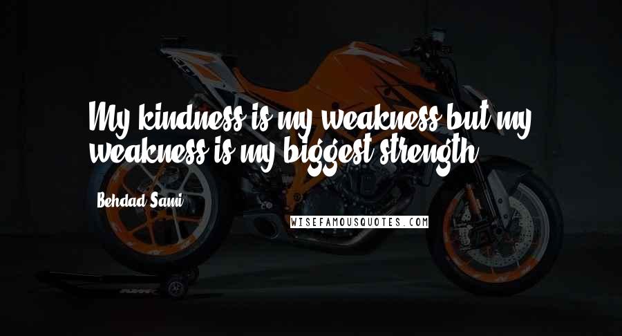 Behdad Sami Quotes: My kindness is my weakness but my weakness is my biggest strength.