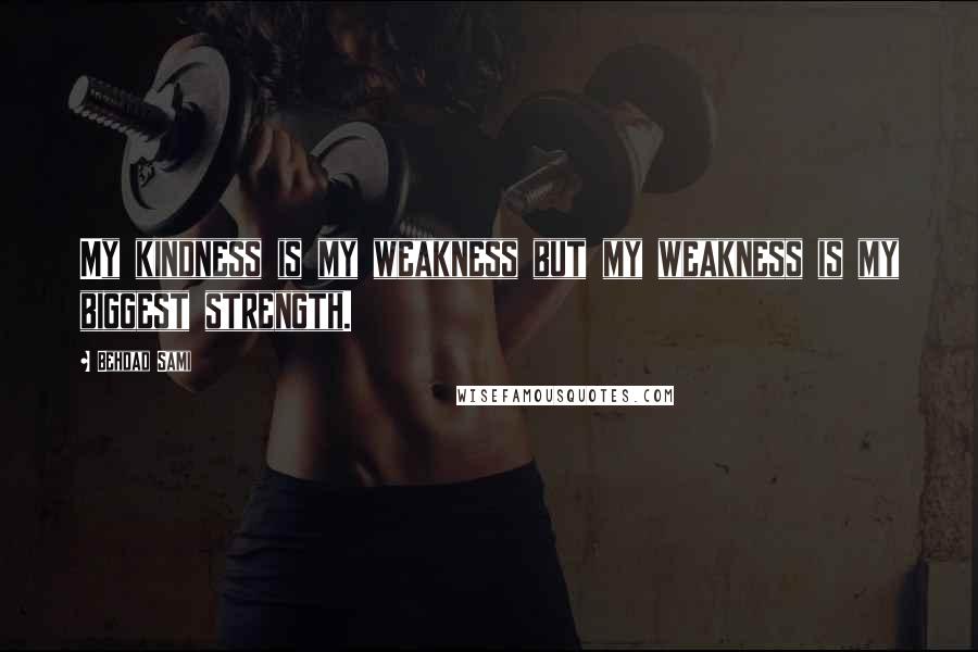 Behdad Sami Quotes: My kindness is my weakness but my weakness is my biggest strength.