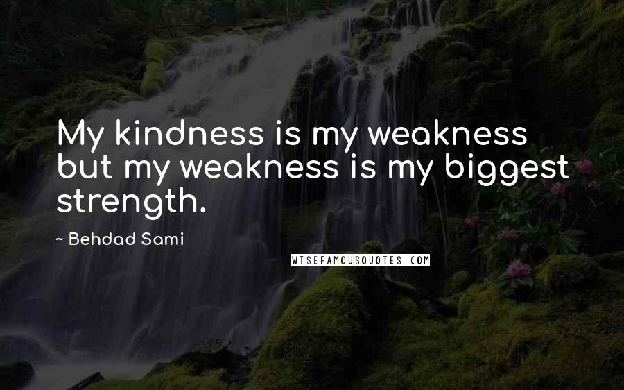 Behdad Sami Quotes: My kindness is my weakness but my weakness is my biggest strength.