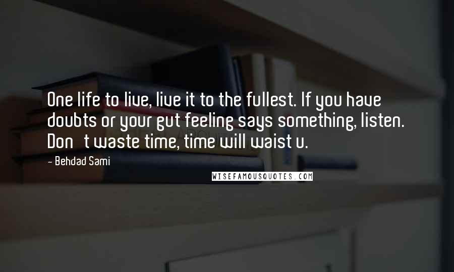 Behdad Sami Quotes: One life to live, live it to the fullest. If you have doubts or your gut feeling says something, listen. Don't waste time, time will waist u.