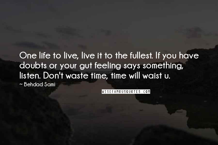 Behdad Sami Quotes: One life to live, live it to the fullest. If you have doubts or your gut feeling says something, listen. Don't waste time, time will waist u.