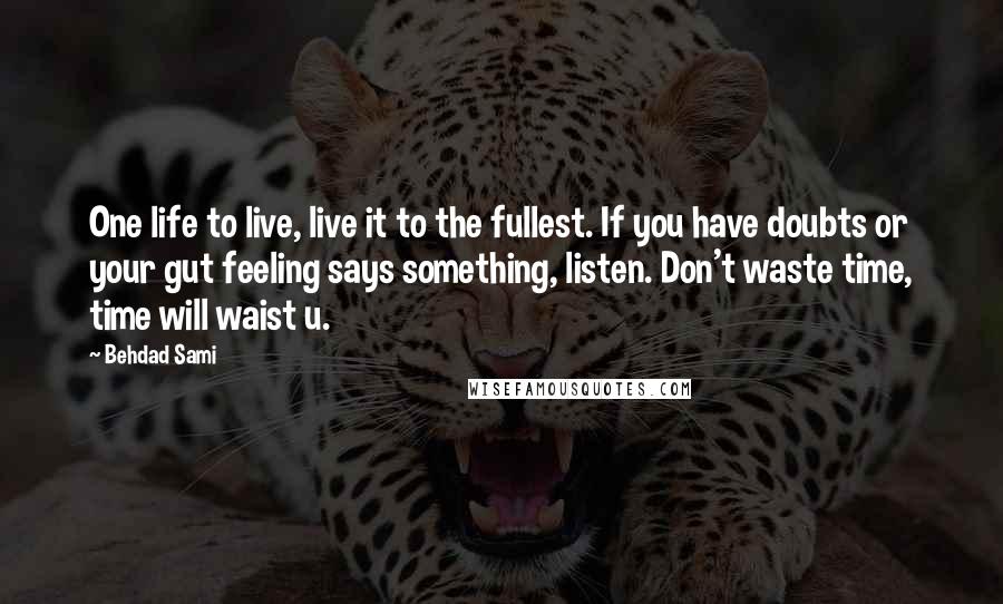 Behdad Sami Quotes: One life to live, live it to the fullest. If you have doubts or your gut feeling says something, listen. Don't waste time, time will waist u.