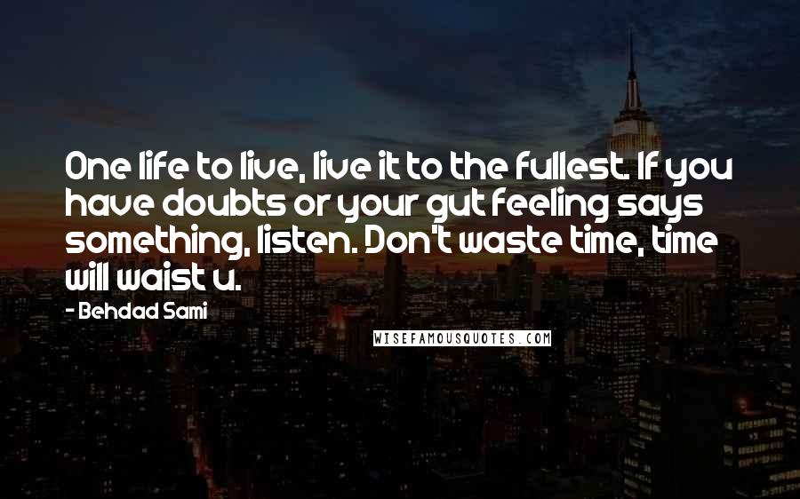 Behdad Sami Quotes: One life to live, live it to the fullest. If you have doubts or your gut feeling says something, listen. Don't waste time, time will waist u.