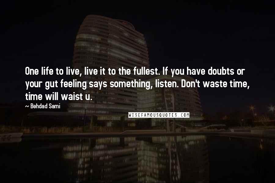 Behdad Sami Quotes: One life to live, live it to the fullest. If you have doubts or your gut feeling says something, listen. Don't waste time, time will waist u.