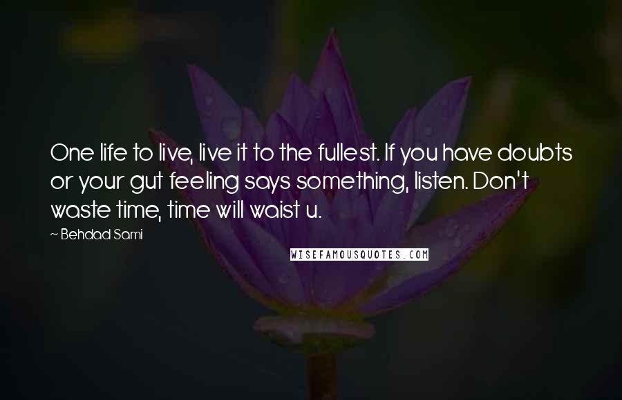 Behdad Sami Quotes: One life to live, live it to the fullest. If you have doubts or your gut feeling says something, listen. Don't waste time, time will waist u.