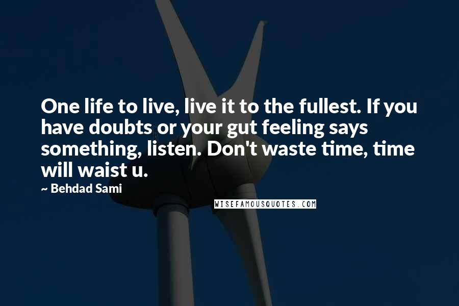 Behdad Sami Quotes: One life to live, live it to the fullest. If you have doubts or your gut feeling says something, listen. Don't waste time, time will waist u.