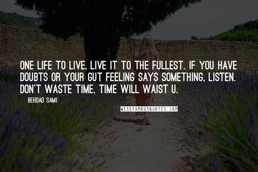 Behdad Sami Quotes: One life to live, live it to the fullest. If you have doubts or your gut feeling says something, listen. Don't waste time, time will waist u.