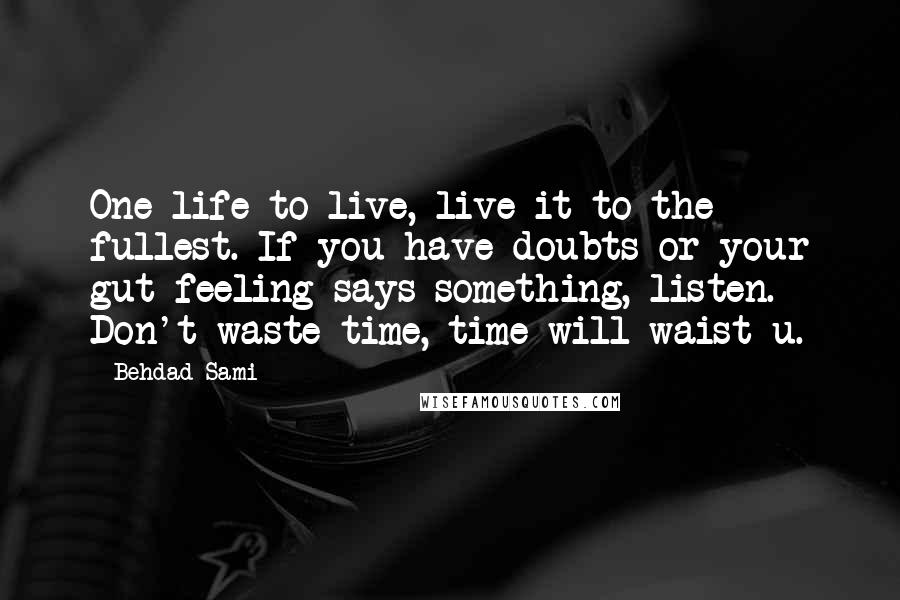 Behdad Sami Quotes: One life to live, live it to the fullest. If you have doubts or your gut feeling says something, listen. Don't waste time, time will waist u.