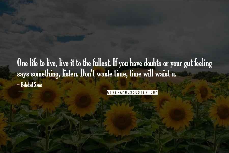 Behdad Sami Quotes: One life to live, live it to the fullest. If you have doubts or your gut feeling says something, listen. Don't waste time, time will waist u.