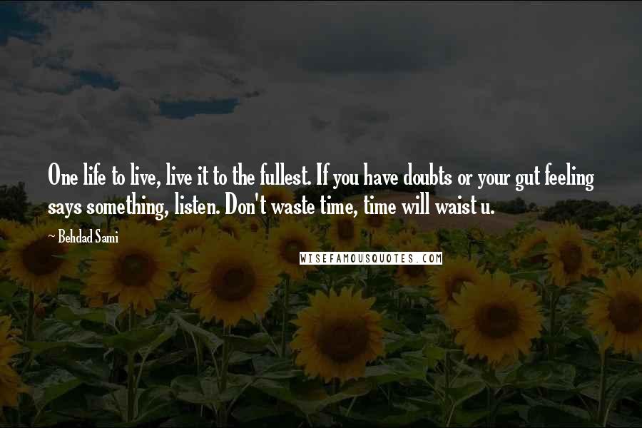 Behdad Sami Quotes: One life to live, live it to the fullest. If you have doubts or your gut feeling says something, listen. Don't waste time, time will waist u.