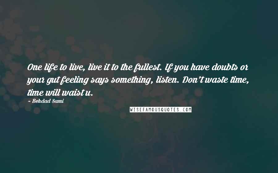 Behdad Sami Quotes: One life to live, live it to the fullest. If you have doubts or your gut feeling says something, listen. Don't waste time, time will waist u.