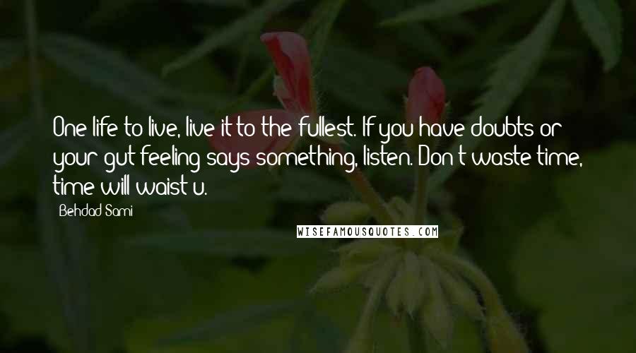 Behdad Sami Quotes: One life to live, live it to the fullest. If you have doubts or your gut feeling says something, listen. Don't waste time, time will waist u.