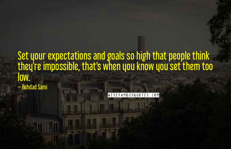 Behdad Sami Quotes: Set your expectations and goals so high that people think they're impossible, that's when you know you set them too low.