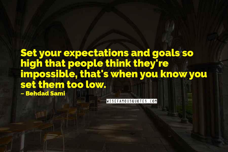 Behdad Sami Quotes: Set your expectations and goals so high that people think they're impossible, that's when you know you set them too low.