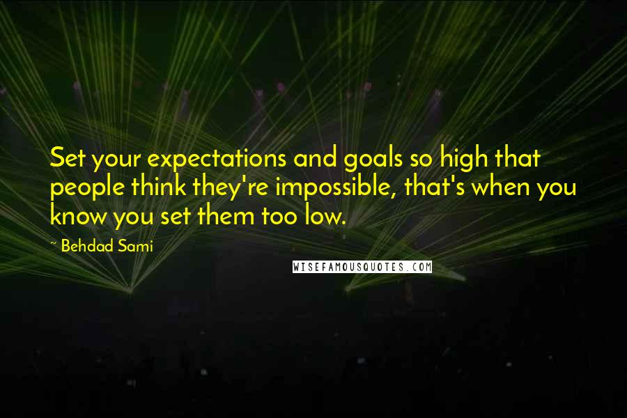Behdad Sami Quotes: Set your expectations and goals so high that people think they're impossible, that's when you know you set them too low.