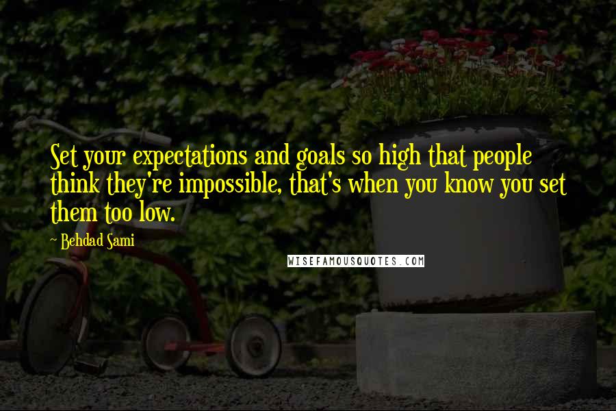 Behdad Sami Quotes: Set your expectations and goals so high that people think they're impossible, that's when you know you set them too low.