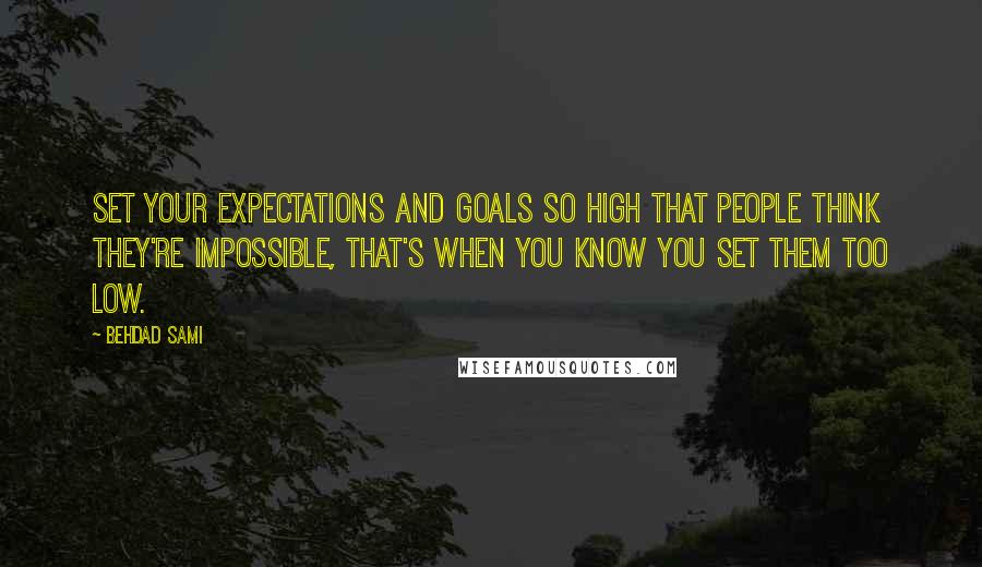 Behdad Sami Quotes: Set your expectations and goals so high that people think they're impossible, that's when you know you set them too low.
