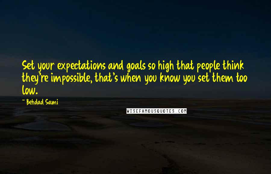 Behdad Sami Quotes: Set your expectations and goals so high that people think they're impossible, that's when you know you set them too low.