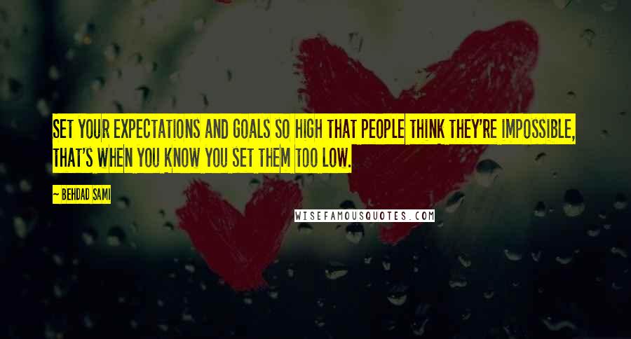 Behdad Sami Quotes: Set your expectations and goals so high that people think they're impossible, that's when you know you set them too low.