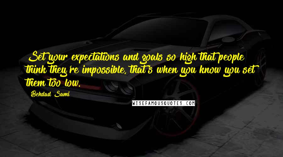 Behdad Sami Quotes: Set your expectations and goals so high that people think they're impossible, that's when you know you set them too low.