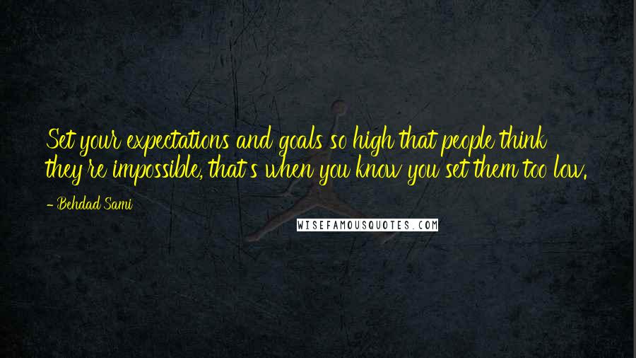 Behdad Sami Quotes: Set your expectations and goals so high that people think they're impossible, that's when you know you set them too low.