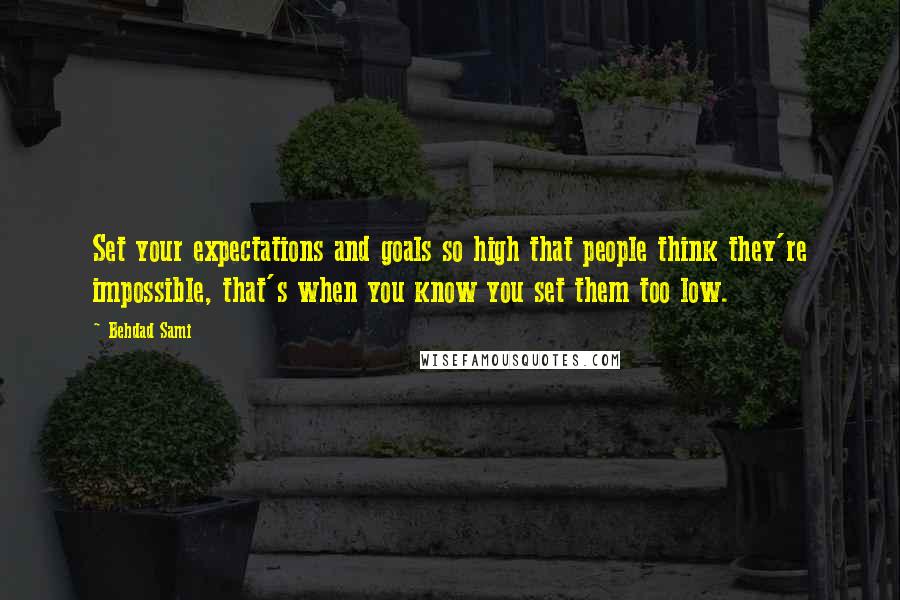 Behdad Sami Quotes: Set your expectations and goals so high that people think they're impossible, that's when you know you set them too low.