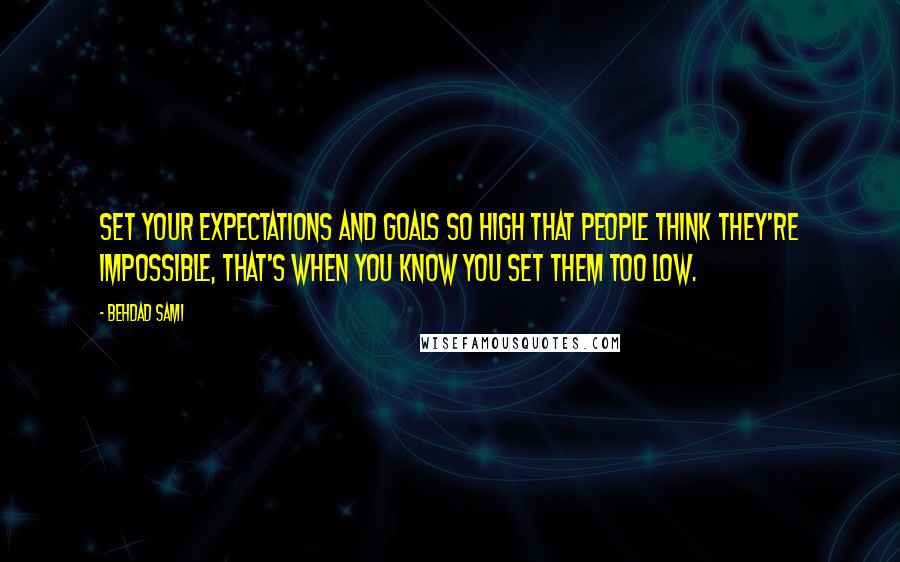 Behdad Sami Quotes: Set your expectations and goals so high that people think they're impossible, that's when you know you set them too low.