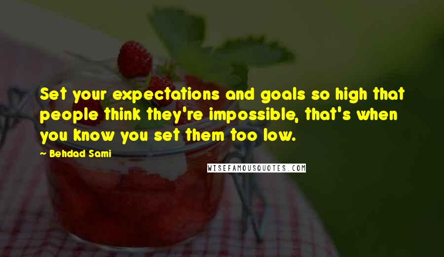Behdad Sami Quotes: Set your expectations and goals so high that people think they're impossible, that's when you know you set them too low.