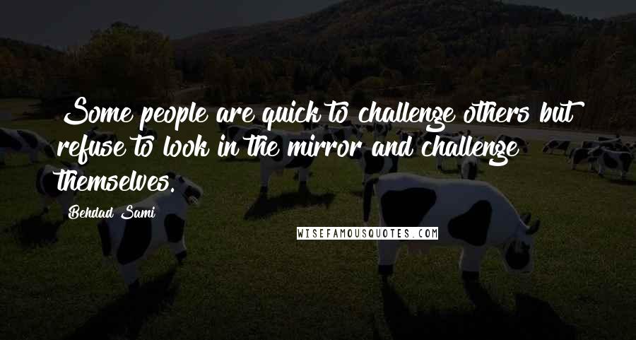 Behdad Sami Quotes: Some people are quick to challenge others but refuse to look in the mirror and challenge themselves.
